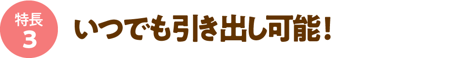 いつでも引き出し可能！