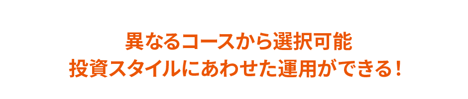 異なるコースから選択可能 投資スタイルに合わせた運用ができる！