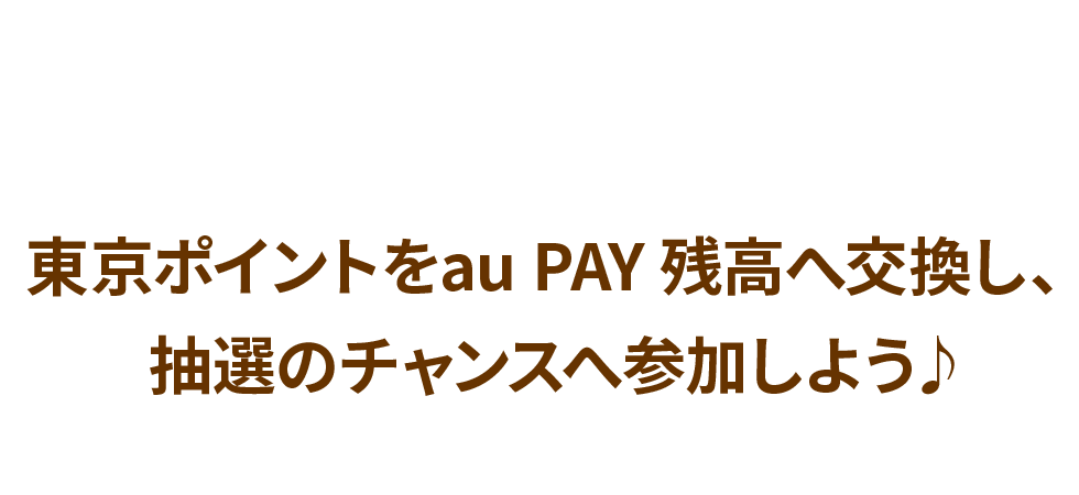 東京ポイントをau PAY 残高へ交換し、抽選のチャンスへ参加しよう♪