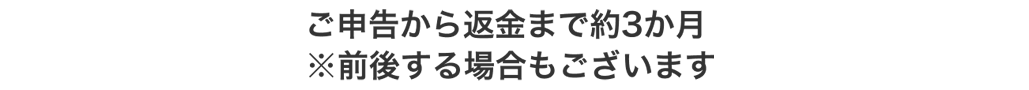 ご申告から返金まで約3か月 ※前後する場合もございます
