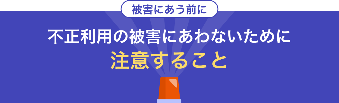 被害にあう前に 不正利用の被害にあわないために注意すること