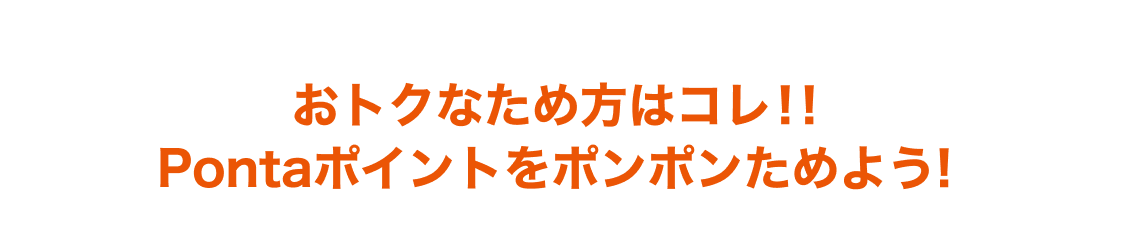 おトクなため方はコレ!! Pontaポイントをポンポンためよう！