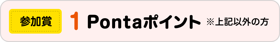 参加賞 1Pontaポイント※上記以外の方