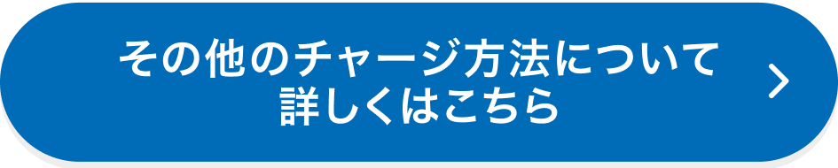 その他のチャージ方法について 詳しくはこちら