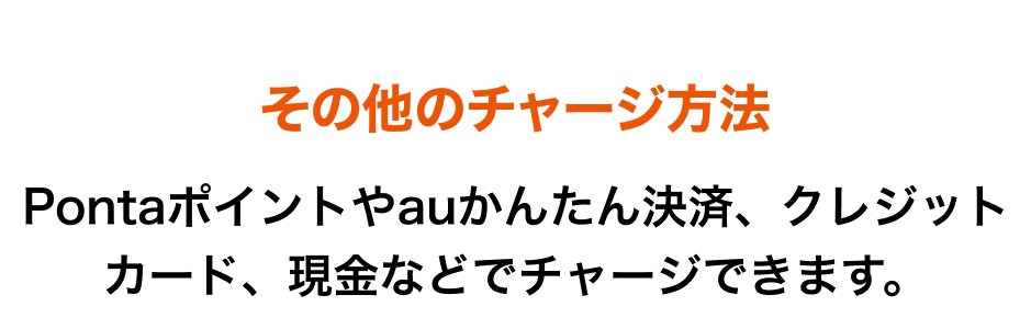 その他のチャージ方法 Pontaポイントやauかんたん決済、クレジットカード、現金などでチャージできます。