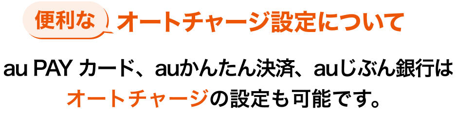 便利なオートチャージ設定について au PAY カード、auかんたん決済、auじぶん銀行はオートチャージの設定も可能です。