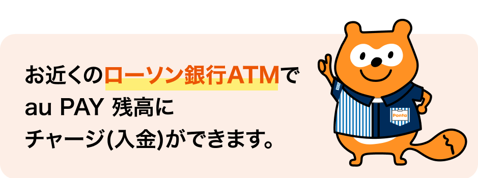 お近くのローソン銀行ATMでau PAY 残高にチャージ（入金）ができます。