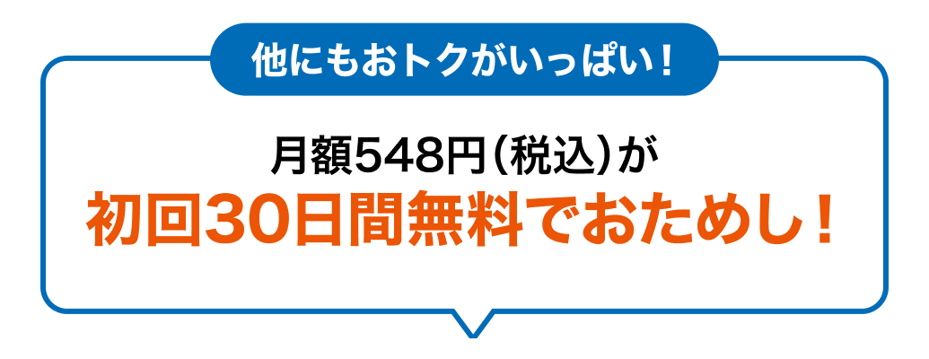 他にもおトクがいっぱい！ 月額548円（税込）が初回30日間無料でおためし！