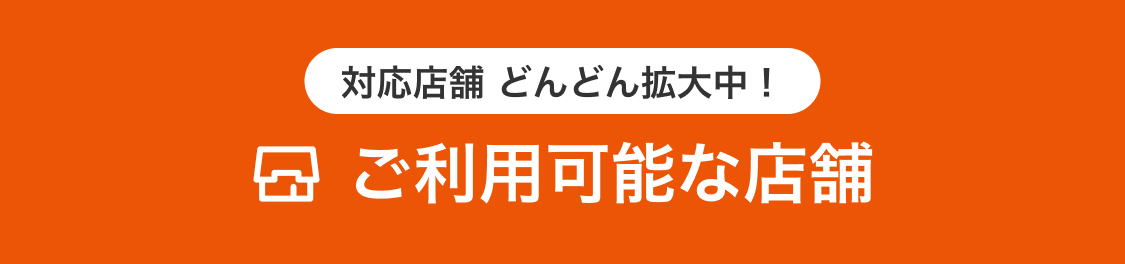 対応店舗 どんどん拡大中！ご利用可能な店舗
