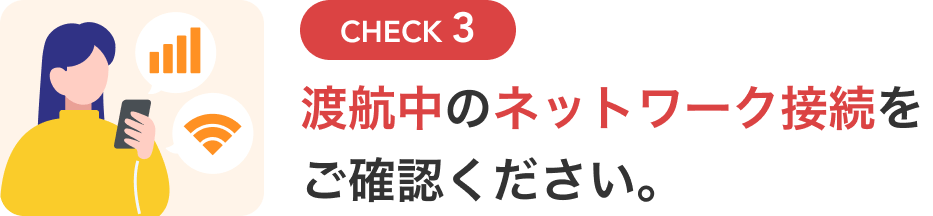 CHECK3 渡航中のネットワーク接続をご確認ください。