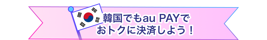 韓国でもau PAYでおトクに決済しよう！