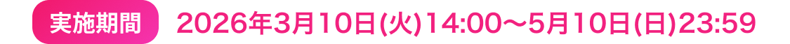 実施期間 2026年3月10日(火)14:00～5月10日(日)23:59