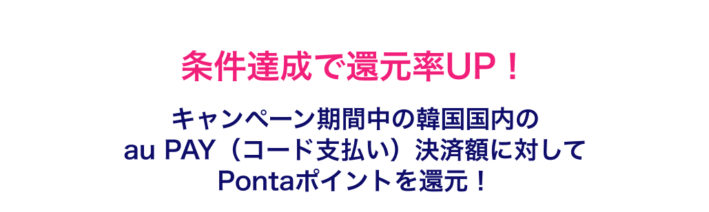 条件達成で還元率UP！キャンペーン期間中の韓国国内のau PAY（コード支払い）決済額に対してPontaポイントを還元！