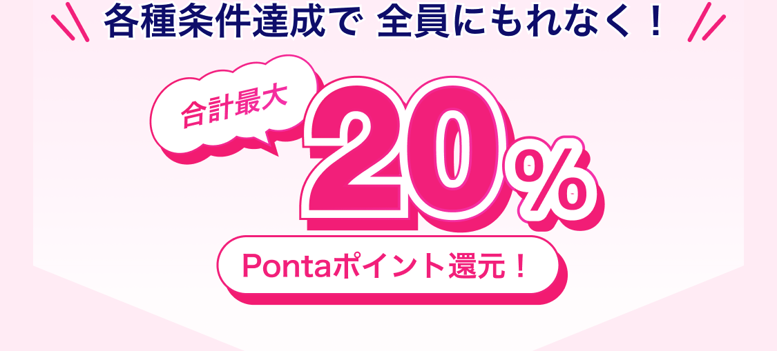 各種条件達成で全員にもれなく！合計最大20％ Pontaポイント還元！