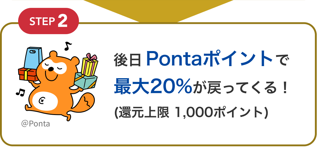 STEP2 後日Pontaポイントで最大20%が戻ってくる!(還元上限 1,000ポイント)