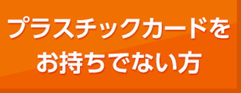 プラスチックカードをお持ちでない方