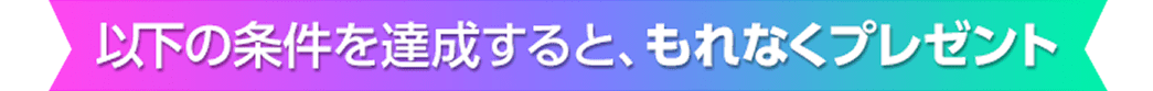 以下の条件を達成すると、もれなくプレゼント