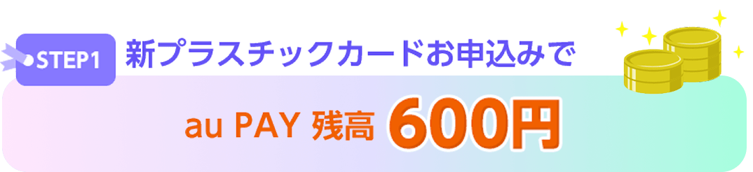 STEP1 新プラスチックカードお申込みで au PAY 残高 600円