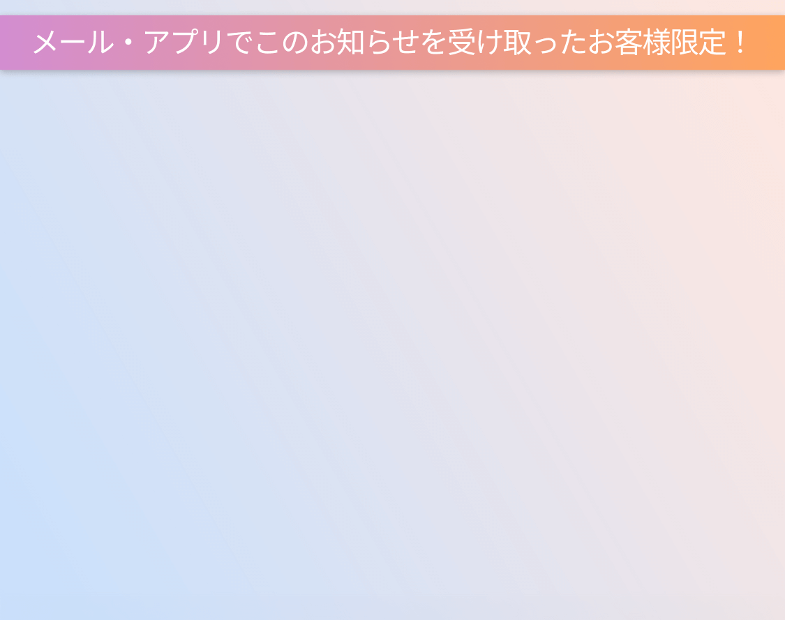 メール・アプリでこのお知らせを受け取ったお客様限定!