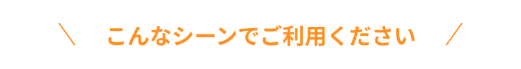 こんなシーンでご利用ください