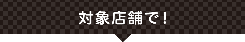 対象店舗で！