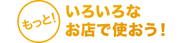 もっと！いろいろなお店で使おう！