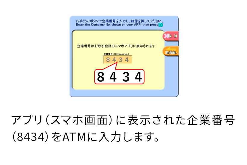 アプリ（スマホ画面）に表示された企業番号（8434）をATMに入力します。