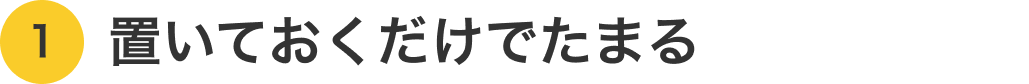 1. 置いておくだけでたまる
